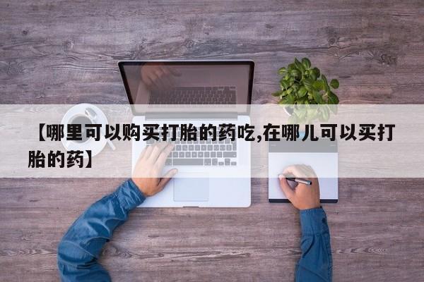 网上私人卖打胎药电话【哪里可以购买打胎的药吃,在哪儿可以买打胎的药】
