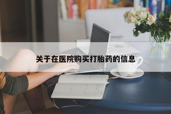 网上私人卖打胎药电话关于在医院购买打胎药的信息