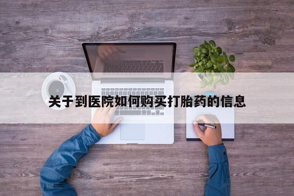 网上私人卖打胎药电话关于到医院如何购买打胎药的信息