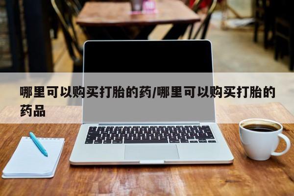 网上私人卖打胎药电话哪里可以购买打胎的药/哪里可以购买打胎的药品