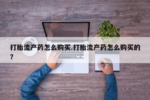 网上私人卖打胎药电话打胎流产药怎么购买.打胎流产药怎么购买的？